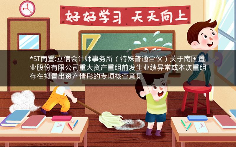 *ST南置:立信会计师事务所（特殊普通合伙）关于南国置业股份有限公司重大资产重组前发生业绩异常或本次重组存在拟置出资产情形的专项核查意见