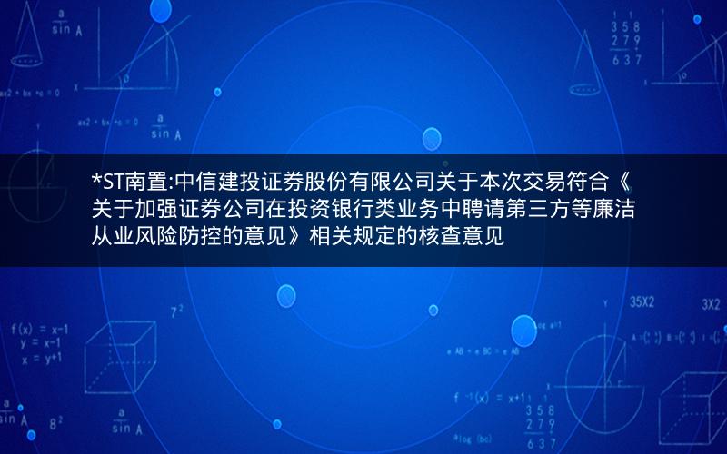 *ST南置:中信建投证券股份有限公司关于本次交易符合《关于加强证券公司在投资银行类业务中聘请第三方等廉洁从业风险防控的意见》相关规定的核查意见