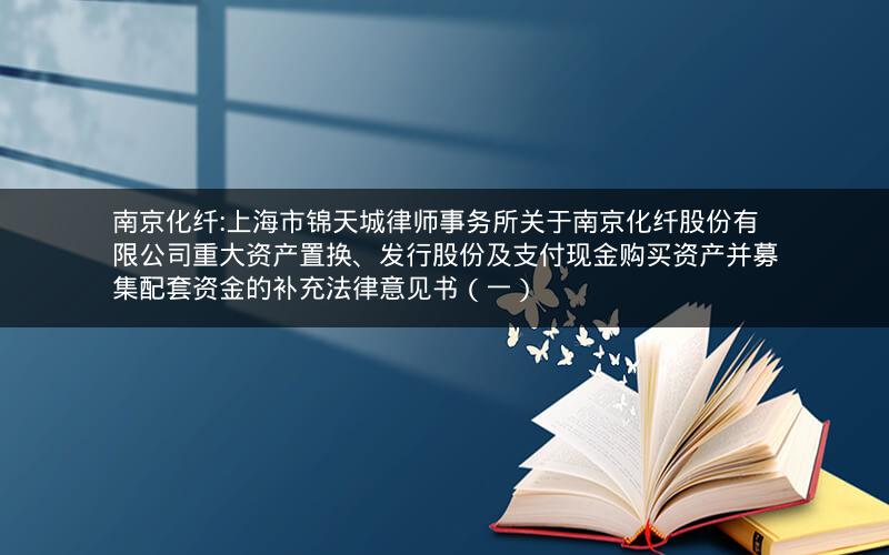 南京化纤:上海市锦天城律师事务所关于南京化纤股份有限公司重大资产置换、发行股份及支付现金购买资产并募集配套资金的补充法律意见书（一）