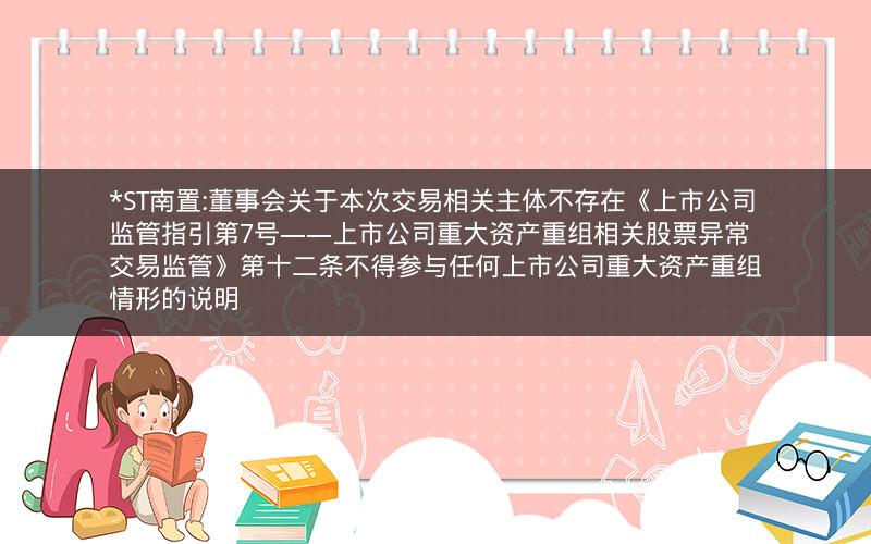 *ST南置:董事会关于本次交易相关主体不存在《上市公司监管指引第7号――上市公司重大资产重组相关股票异常交易监管》第十二条不得参与任何上市公司重大资产重组情形的说明