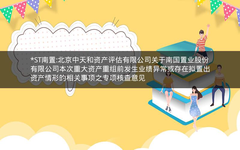 *ST南置:北京中天和资产评估有限公司关于南国置业股份有限公司本次重大资产重组前发生业绩异常或存在拟置出资产情形的相关事项之专项核查意见