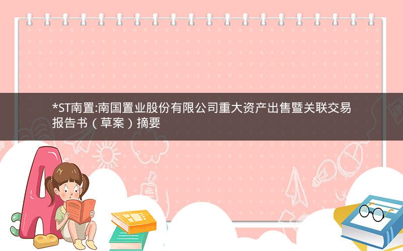 *ST南置:南国置业股份有限公司重大资产出售暨关联交易报告书（草案）摘要