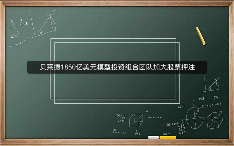 贝莱德1850亿美元模型投资组合团队加大股票押注