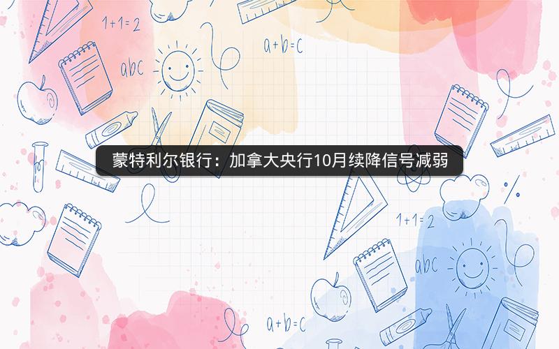 蒙特利尔银行：加拿大央行10月续降信号减弱