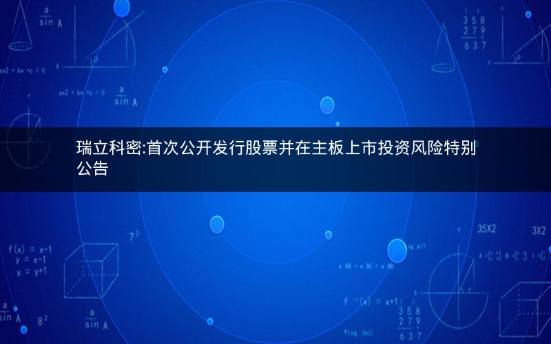 瑞立科密:首次公开发行股票并在主板上市投资风险特别公告