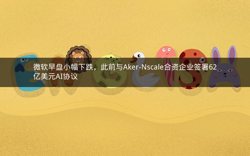 微软早盘小幅下跌，此前与Aker-Nscale合资企业签署62亿美元AI协议