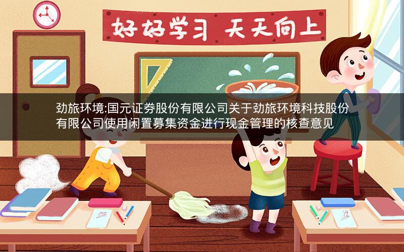 劲旅环境:国元证券股份有限公司关于劲旅环境科技股份有限公司使用闲置募集资金进行现金管理的核查意见