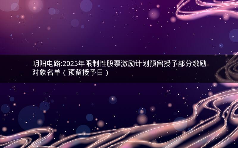 明阳电路:2025年限制性股票激励计划预留授予部分激励对象名单（预留授予日）