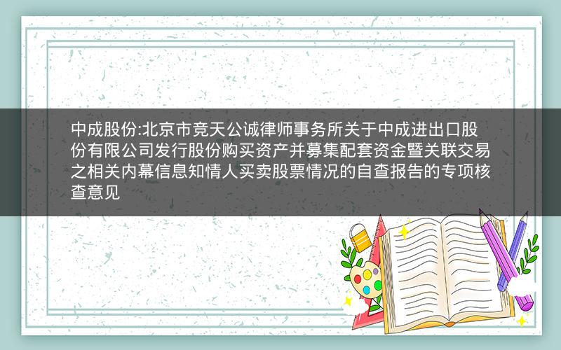 中成股份:北京市竞天公诚律师事务所关于中成进出口股份有限公司发行股份购买资产并募集配套资金暨关联交易之相关内幕信息知情人买卖股票情况的自查报告的专项核查意见