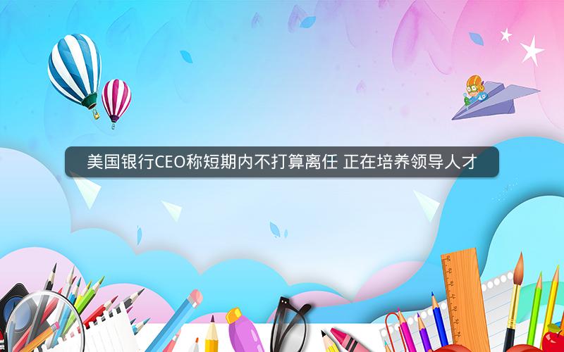美国银行CEO称短期内不打算离任 正在培养领导人才