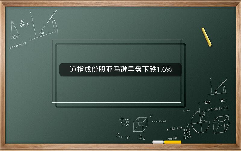 道指成份股亚马逊早盘下跌1.6%