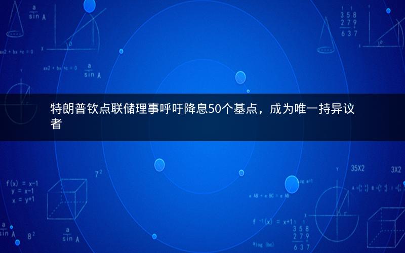 特朗普钦点联储理事呼吁降息50个基点，成为唯一持异议者