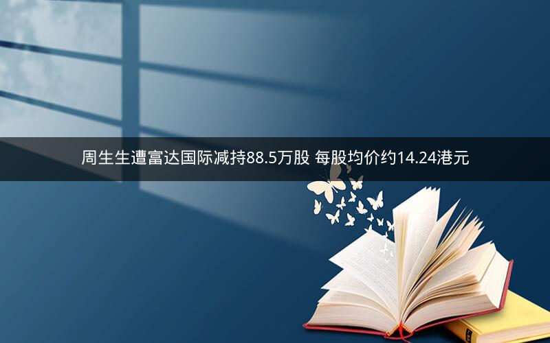 周生生遭富达国际减持88.5万股 每股均价约14.24港元