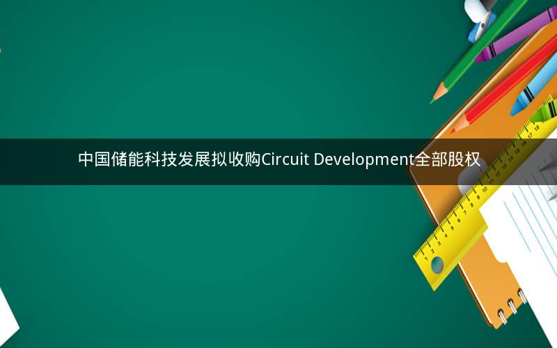 中国储能科技发展拟收购Circuit Development全部股权