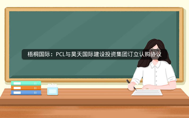 梧桐国际：PCL与昊天国际建设投资集团订立认购协议