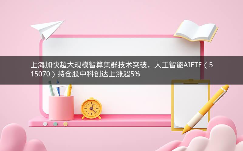 上海加快超大规模智算集群技术突破，人工智能AIETF（515070）持仓股中科创达上涨超5%