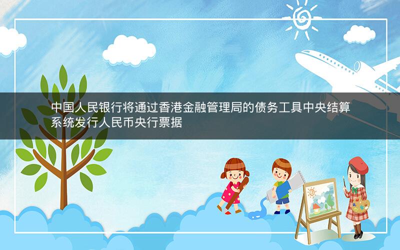 中国人民银行将通过香港金融管理局的债务工具中央结算系统发行人民币央行票据