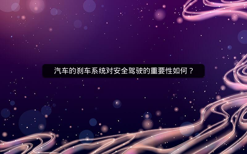 汽车的刹车系统对安全驾驶的重要性如何? 汽车的刹车系统对安全驾驶的重要性如何?