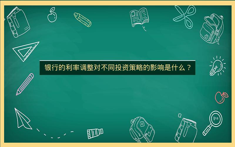 银行的利率调整对不同投资策略的影响是什么？