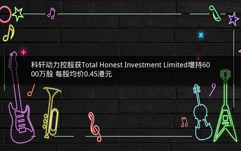 科轩动力控股获Total Honest Investment Limited增持6000万股 每股均价0.45港元 科轩动力控股获Total Honest Investment Limited增持6000万股 每股均价0.45港元