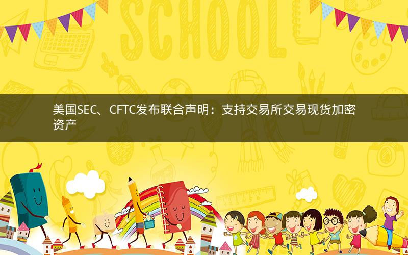 美国SEC、CFTC发布联合声明：支持交易所交易现货加密资产