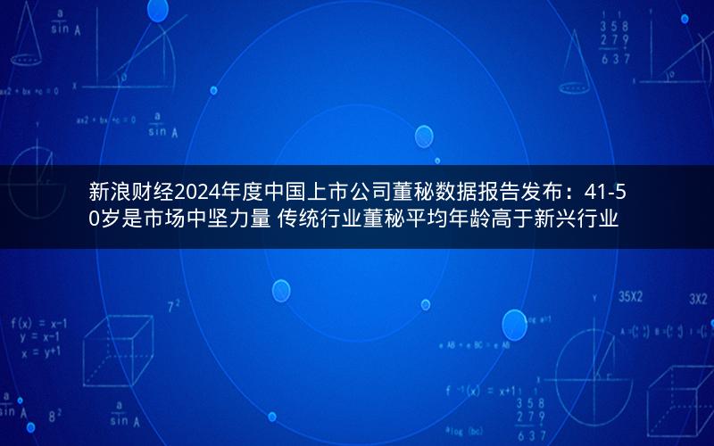 新浪财经2024年度中国上市公司董秘数据报告发布：41-50岁是市场中坚力量 传统行业董秘平均年龄高于新兴行业