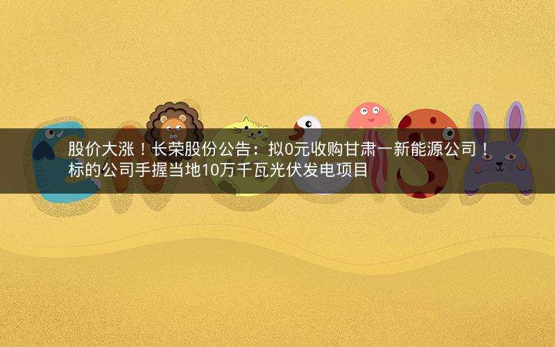 股价大涨!长荣股份公告:拟0元收购甘肃一新能源公司!标的公司手握当地10万千瓦光伏发电项目 股价大涨!长荣股份公告:拟0元收购甘肃一新能源公司!标的公司手握当地10万千瓦光伏发电项目