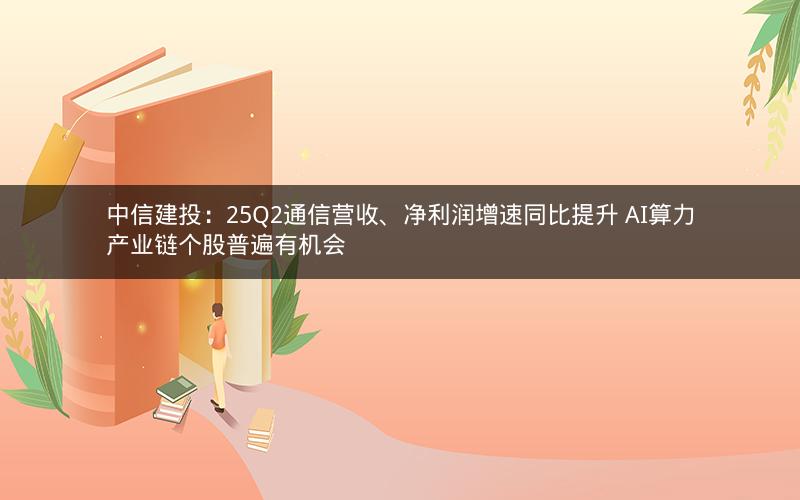 中信建投：25Q2通信营收、净利润增速同比提升 AI算力产业链个股普遍有机会