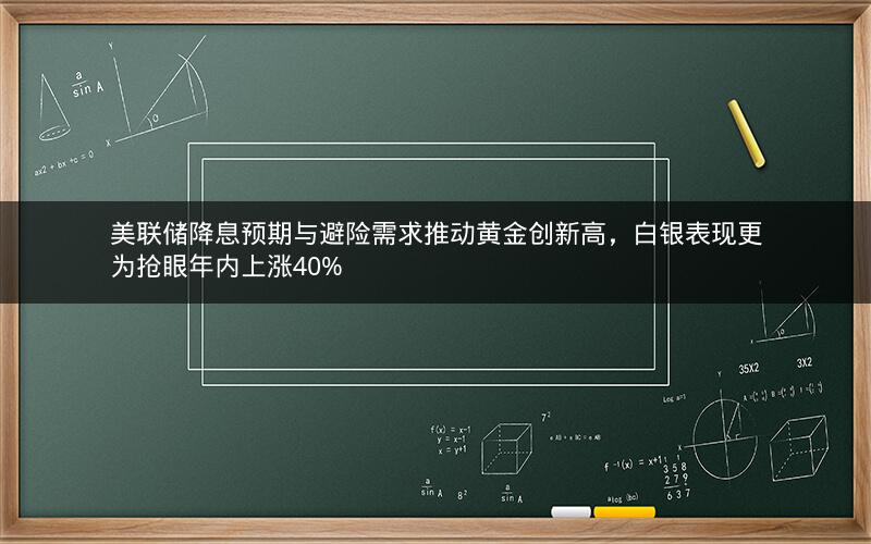 美联储降息预期与避险需求推动黄金创新高，白银表现更为抢眼年内上涨40%