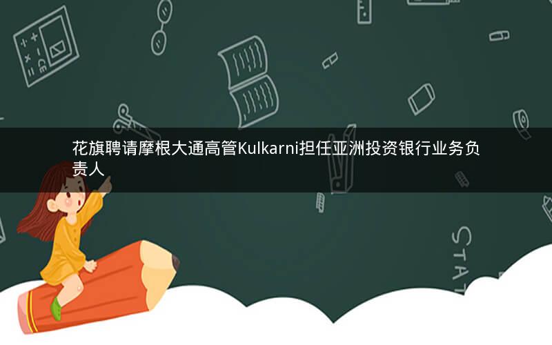 花旗聘请摩根大通高管Kulkarni担任亚洲投资银行业务负责人