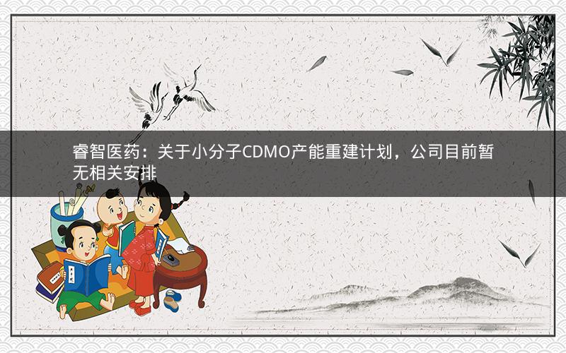 睿智医药：关于小分子CDMO产能重建计划，公司目前暂无相关安排