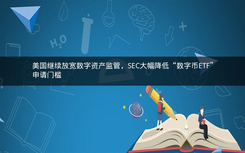 美国继续放宽数字资产监管，SEC大幅降低“数字币ETF”申请门槛