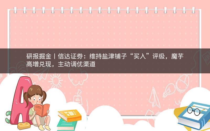 研报掘金丨信达证券：维持盐津铺子“买入”评级，魔芋高增兑现，主动调优渠道