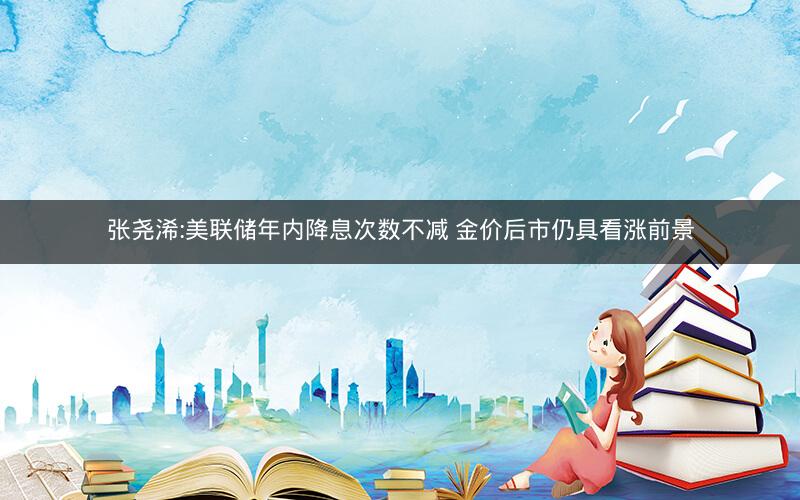 张尧浠:美联储年内降息次数不减 金价后市仍具看涨前景