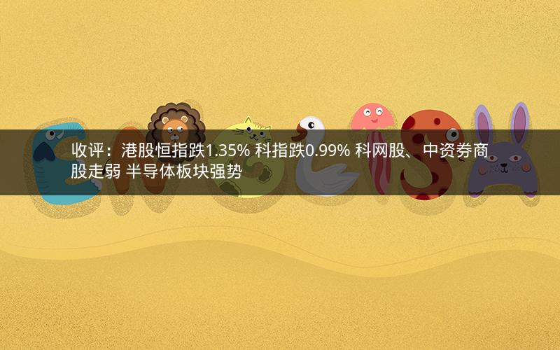 收评：港股恒指跌1.35% 科指跌0.99% 科网股、中资券商股走弱 半导体板块强势