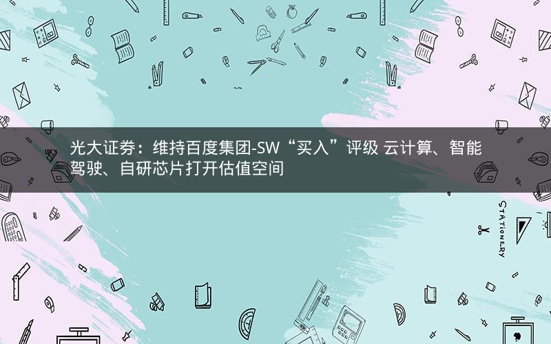 光大证券:维持百度集团-SW“买入”评级 云计算、智能驾驶、自研芯片打开估值空间 光大证券:维持百度集团-SW“买入”评级 云计算、智能驾驶、自研芯片打开估值空间
