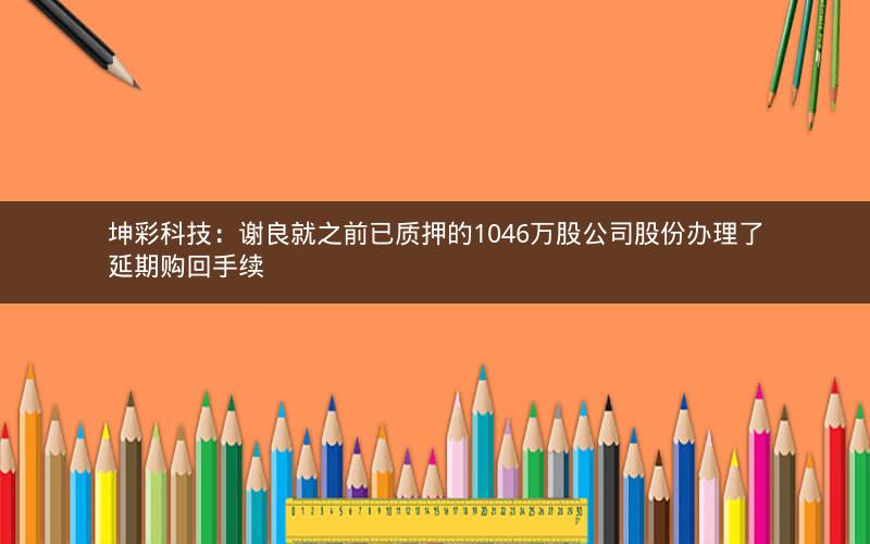 坤彩科技：谢良就之前已质押的1046万股公司股份办理了延期购回手续