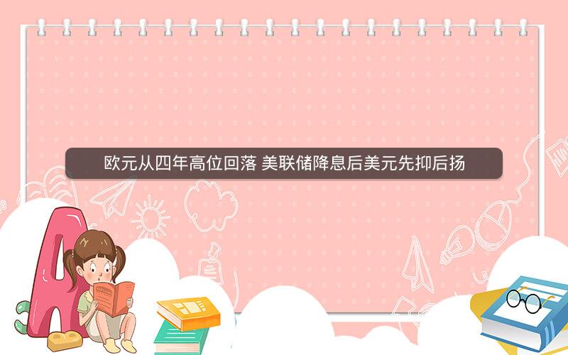 欧元从四年高位回落 美联储降息后美元先抑后扬