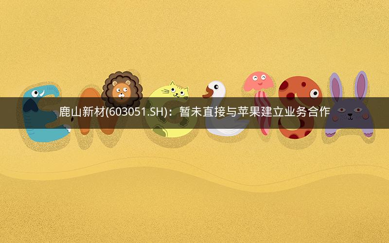 鹿山新材(603051.SH)：暂未直接与苹果建立业务合作