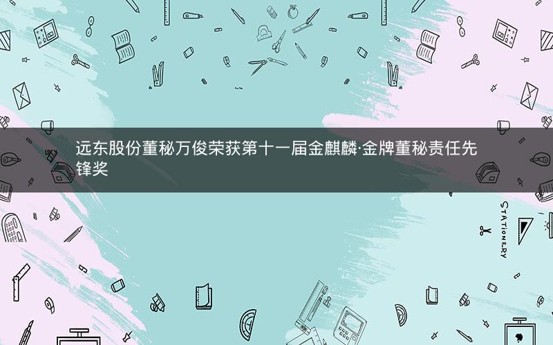 远东股份董秘万俊荣获第十一届金麒麟·金牌董秘责任先锋奖