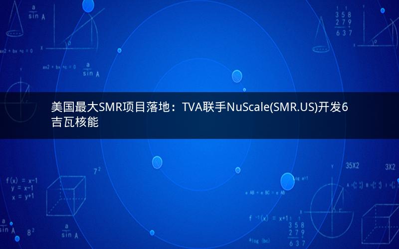 美国最大SMR项目落地：TVA联手NuScale(SMR.US)开发6吉瓦核能