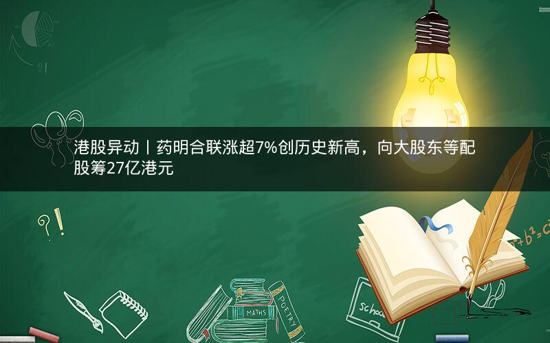 港股异动丨药明合联涨超7%创历史新高，向大股东等配股筹27亿港元