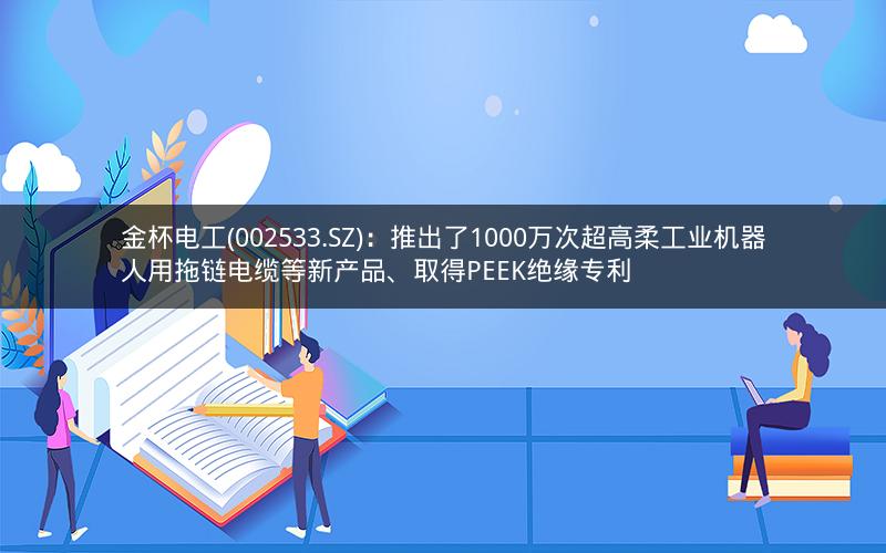 金杯电工(002533.SZ)：推出了1000万次超高柔工业机器人用拖链电缆等新产品、取得PEEK绝缘专利