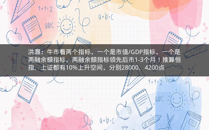 洪灏：牛市看两个指标，一个是市值/GDP指标，一个是两融余额指标，两融余额指标领先后市1-3个月！推算恒指、上证都有10%上升空间，分别28000、4200点