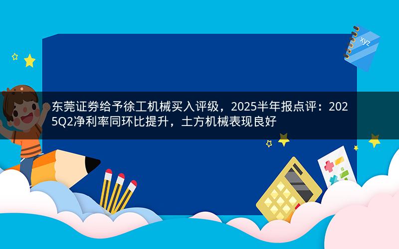 东莞证券给予徐工机械买入评级，2025半年报点评：2025Q2净利率同环比提升，土方机械表现良好