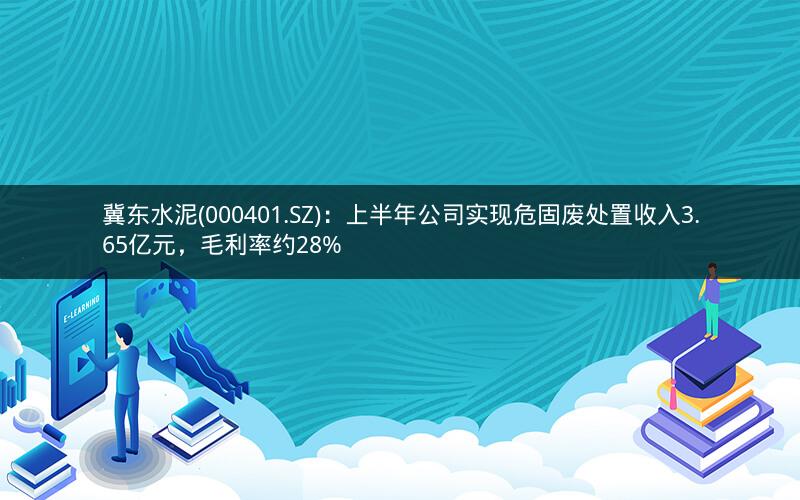冀东水泥(000401.SZ)：上半年公司实现危固废处置收入3.65亿元，毛利率约28%