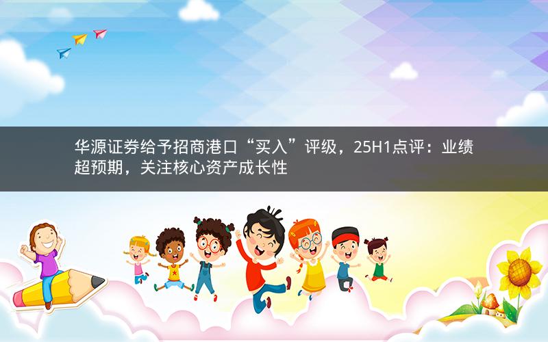 华源证券给予招商港口“买入”评级，25H1点评：业绩超预期，关注核心资产成长性