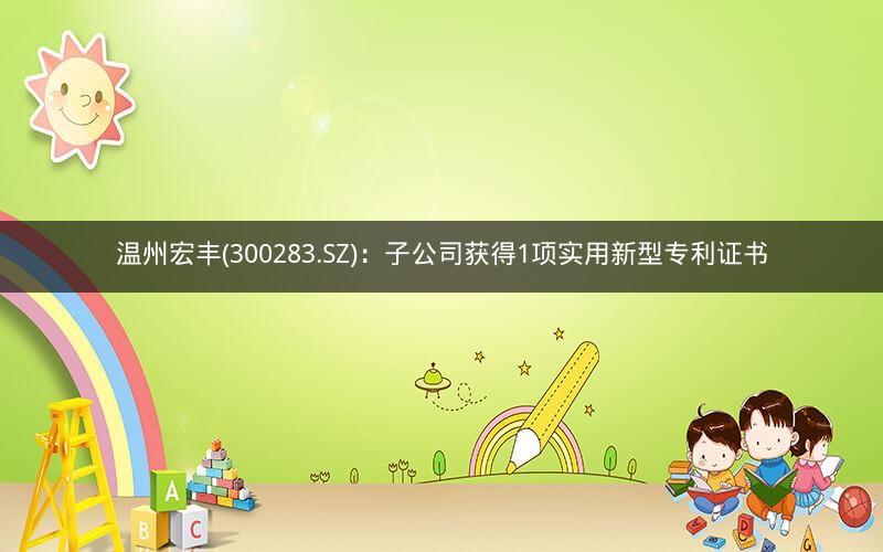 温州宏丰(300283.SZ)：子公司获得1项实用新型专利证书