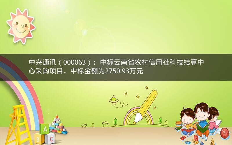 中兴通讯（000063）：中标云南省农村信用社科技结算中心采购项目，中标金额为2750.93万元