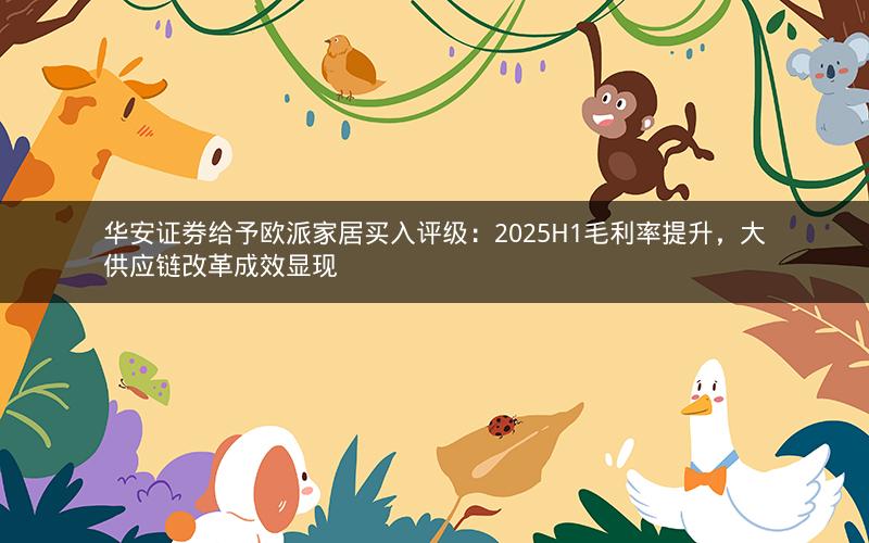 华安证券给予欧派家居买入评级：2025H1毛利率提升，大供应链改革成效显现